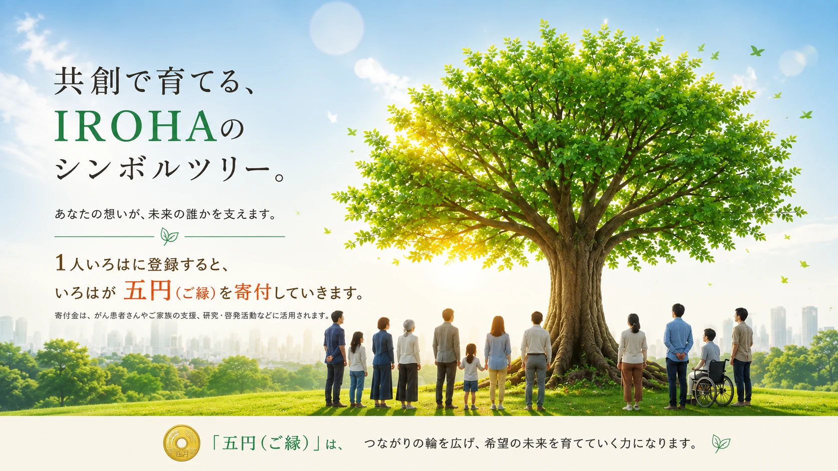 共創で育てる、IROHAのシンボルツリー。あなたの想いが、未来の誰かを支えます。1人いろはに登録すると、いろはが五円（ご縁）を寄付していきます。
